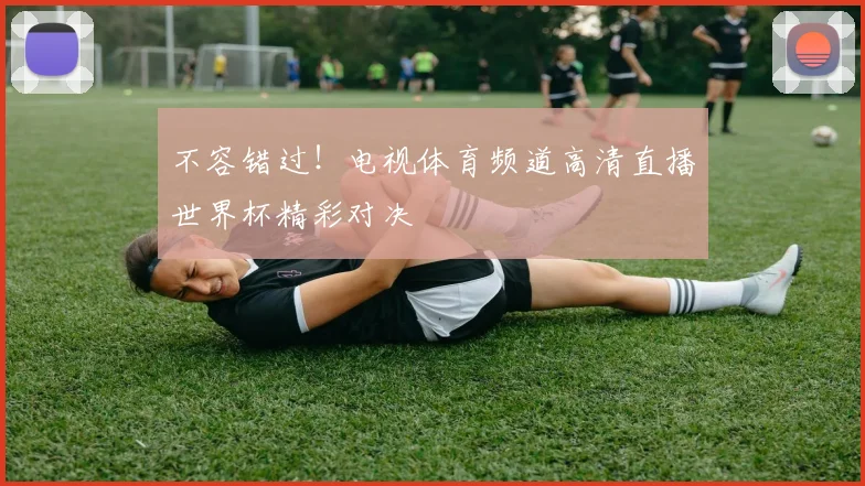 不容错过！电视体育频道高清直播世界杯精彩对决