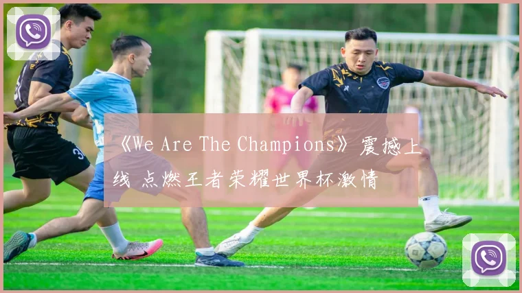 《We Are The Champions》震撼上线 点燃王者荣耀世界杯激情