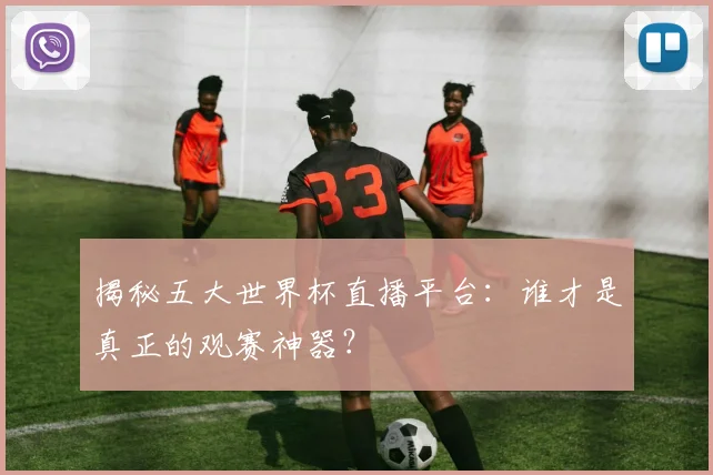 揭秘五大世界杯直播平台：谁才是真正的观赛神器？