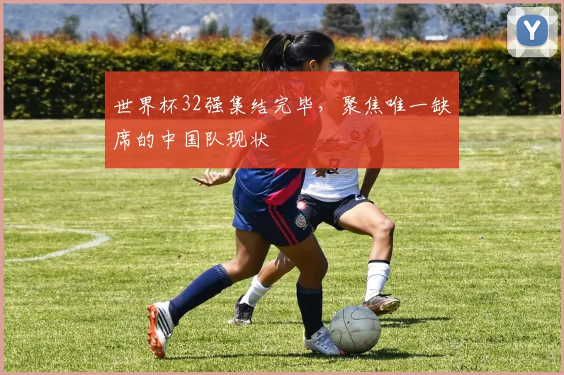 世界杯32强集结完毕,聚焦唯一缺席的中国队现状