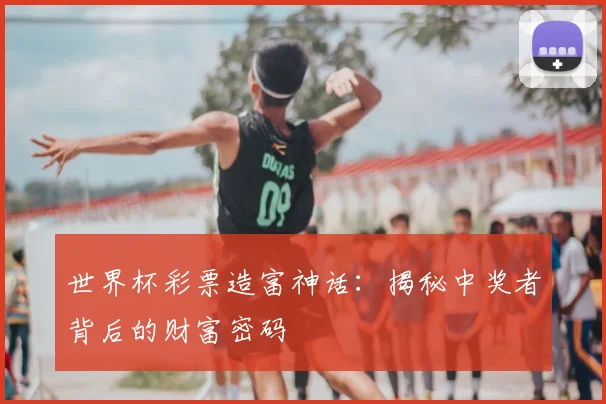 世界杯彩票造富神话:揭秘中奖者背后的财富密码