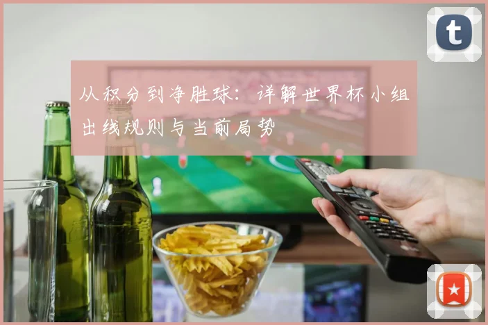 从积分到净胜球:详解世界杯小组出线规则与当前局势