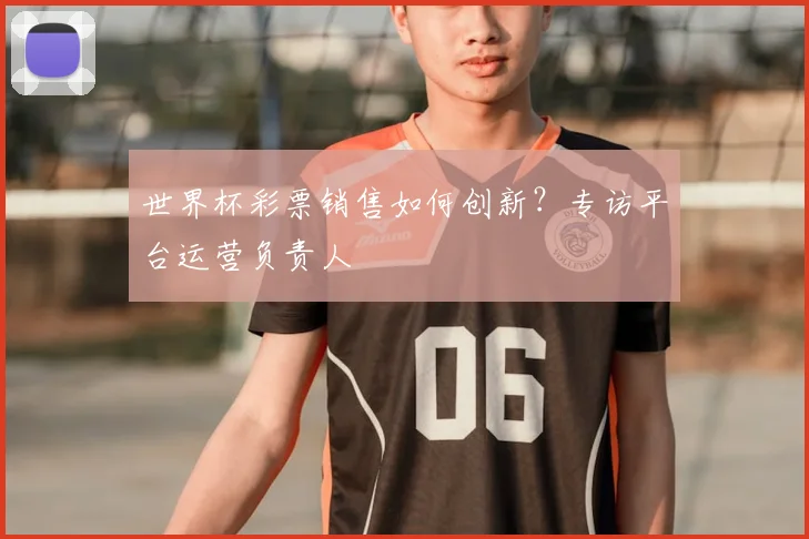 世界杯彩票销售如何创新？专访平台运营负责人