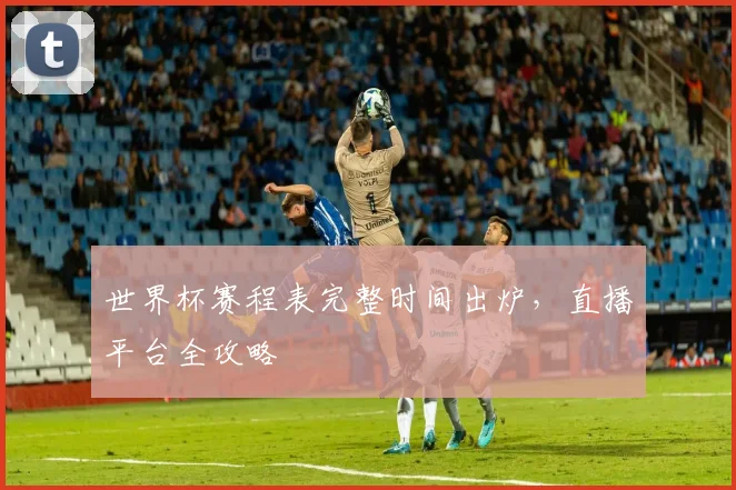 世界杯赛程表完整时间出炉，直播平台全攻略