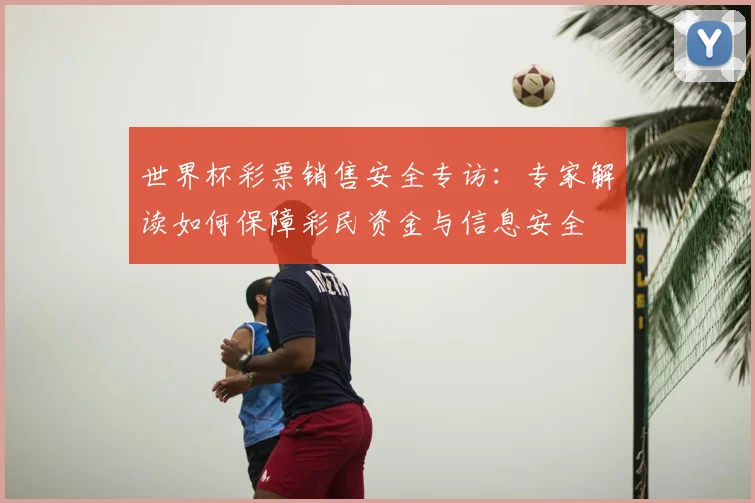 世界杯彩票销售安全专访：专家解读如何保障彩民资金与信息安全