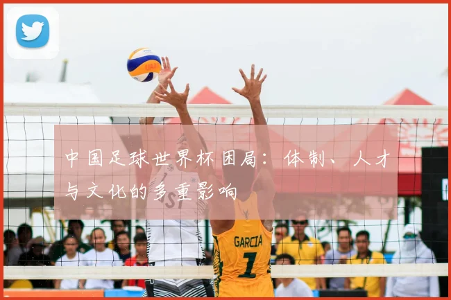 中国足球世界杯困局：体制、人才与文化的多重影响