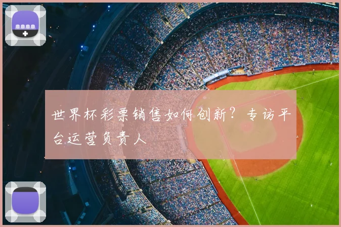 世界杯彩票销售如何创新？专访平台运营负责人