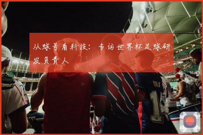 从球号看科技：专访世界杯足球研发负责人