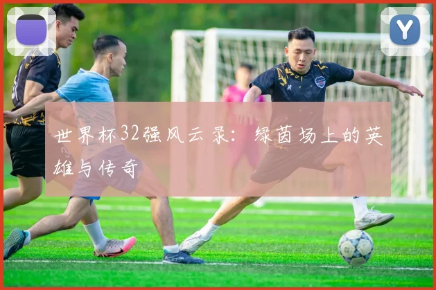 世界杯32强风云录：绿茵场上的英雄与传奇