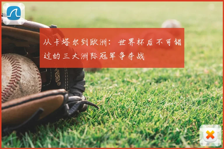从卡塔尔到欧洲:世界杯后不可错过的三大洲际冠军争夺战