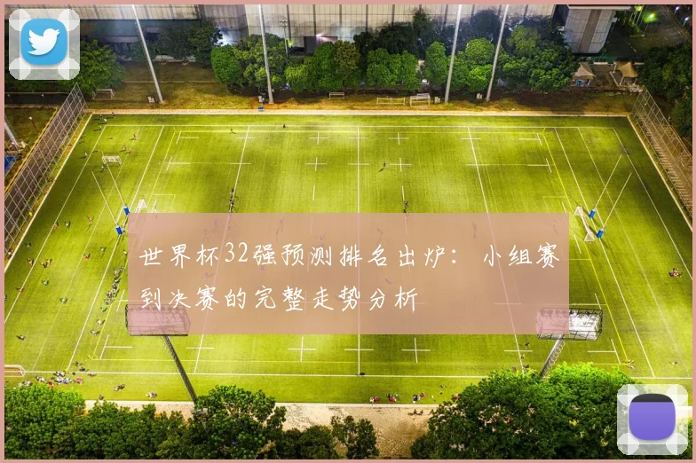 世界杯32强预测排名出炉:小组赛到决赛的完整走势分析