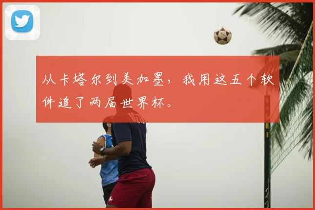 从卡塔尔到美加墨,我用这五个软件追了两届世界杯。