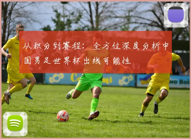 从积分到赛程:全方位深度分析中国男足世界杯出线可能性