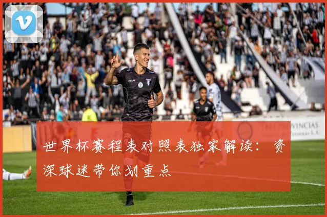 世界杯赛程表对照表独家解读：资深球迷带你划重点