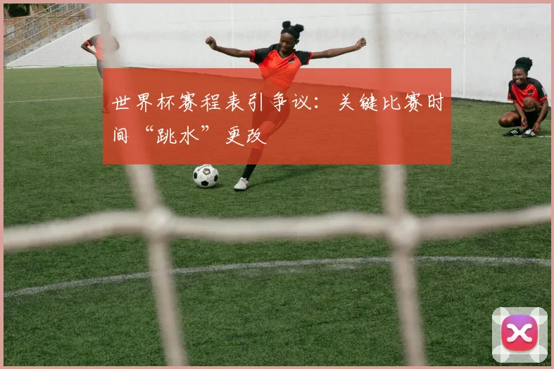 世界杯赛程表引争议：关键比赛时间“跳水”更改