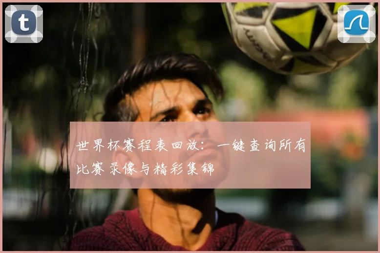 世界杯赛程表回放:一键查询所有比赛录像与精彩集锦