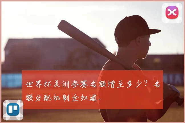 世界杯美洲参赛名额增至多少？名额分配机制全知道。