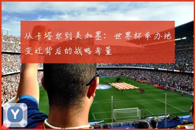 从卡塔尔到美加墨:世界杯举办地变迁背后的战略考量