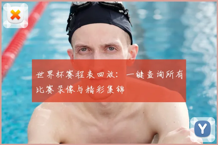 世界杯赛程表回放:一键查询所有比赛录像与精彩集锦