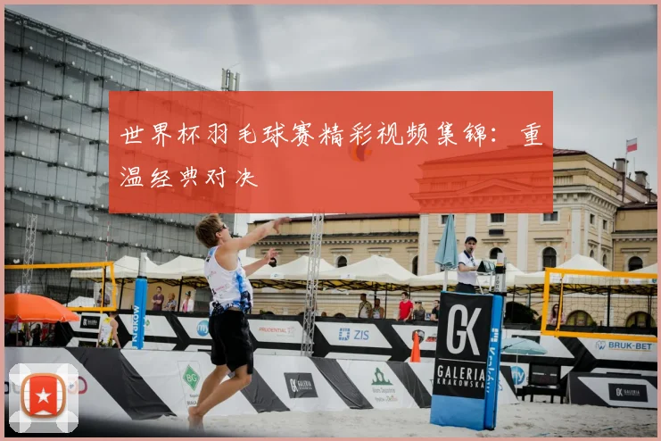 世界杯羽毛球赛精彩视频集锦:重温经典对决