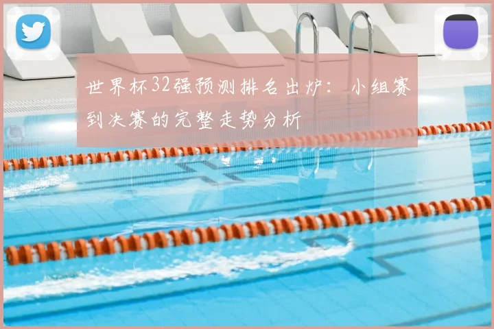 世界杯32强预测排名出炉:小组赛到决赛的完整走势分析