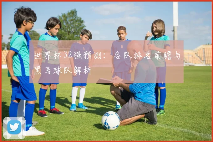 世界杯32强预测:各队排名前瞻与黑马球队解析