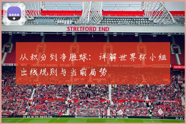 从积分到净胜球:详解世界杯小组出线规则与当前局势