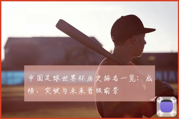 中国足球世界杯历史排名一览：成绩、突破与未来晋级前景