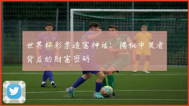 世界杯彩票造富神话：揭秘中奖者背后的财富密码