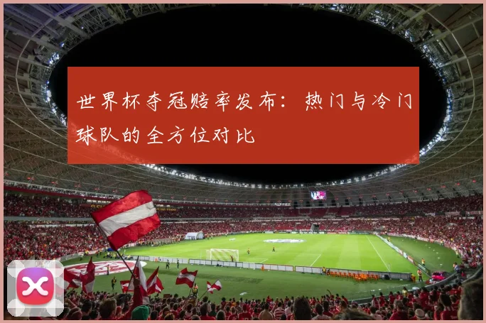 世界杯夺冠赔率发布:热门与冷门球队的全方位对比