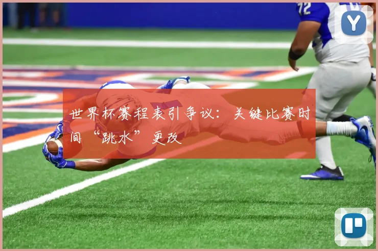 世界杯赛程表引争议：关键比赛时间“跳水”更改