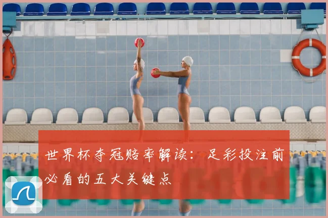 世界杯夺冠赔率解读：足彩投注前必看的五大关键点