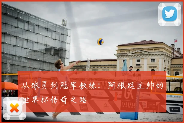 从球员到冠军教练:阿根廷主帅的世界杯传奇之路
