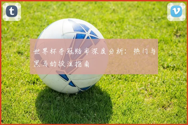 世界杯夺冠赔率深度分析:热门与黑马的投注指南