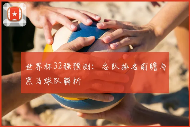 世界杯32强预测:各队排名前瞻与黑马球队解析