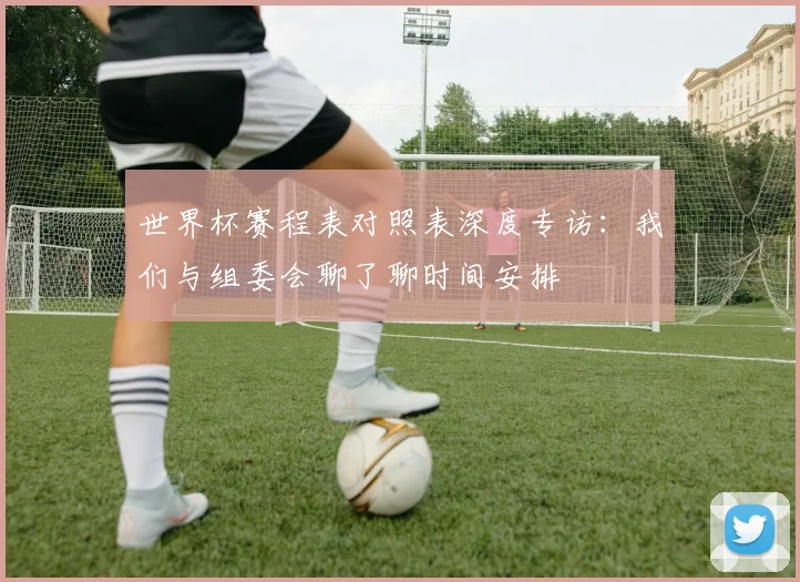 世界杯赛程表对照表深度专访:我们与组委会聊了聊时间安排