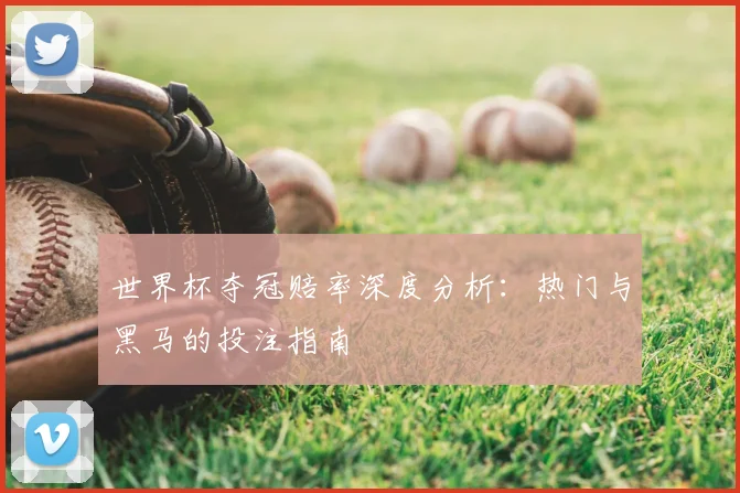 世界杯夺冠赔率深度分析:热门与黑马的投注指南